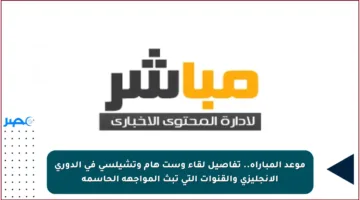 موعد المباراة.. تفاصيل لقاء وست هام وتشيلسي في الدوري الإنجليزي والقنوات التي تبث المواجهة الحاسمة